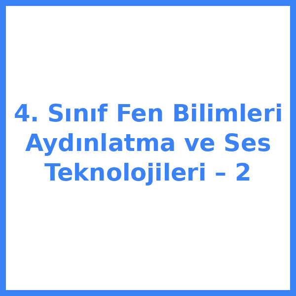 4. Sınıf Fen Bilimleri Aydınlatma ve Ses Teknolojileri – 2