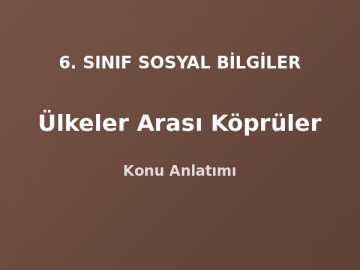 6. Sınıf Sosyal Bilgiler Ülkeler Arası Köprüler Konu Anlatımı