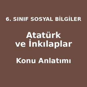 6. Sınıf Sosyal Bilgiler Atatürk ve İnkılaplar Konu Anlatımı