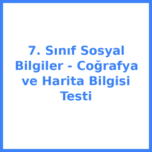 7. Sınıf Sosyal Bilgiler - Coğrafya ve Harita Bilgisi Testi